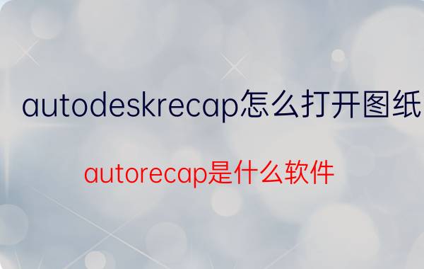 autodeskrecap怎么打开图纸 autorecap是什么软件？